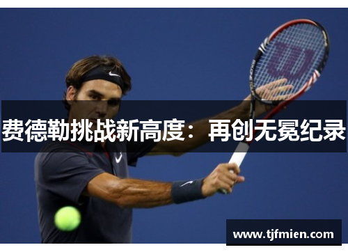费德勒挑战新高度：再创无冕纪录